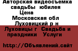 Авторская видеосъемка свадьбы, юбилея › Цена ­ 10 000 - Московская обл., Луховицкий р-н, Луховицы г. Свадьба и праздники » Услуги   